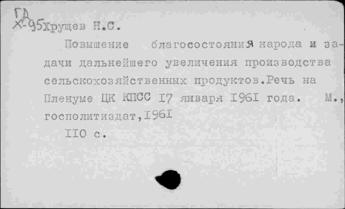 ﻿^бхрущ ев Н.С.
Повышение благосостояния народа и за дачи дальнейшего увеличения производства сельскохозяйственных продуктов.Речь на Пленуме ЦК КПСС 17 января 1961 года. М. госполитиздат,1961
ИО с.